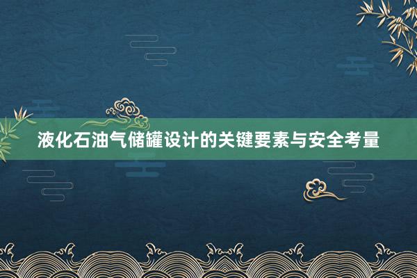 液化石油气储罐设计的关键要素与安全考量