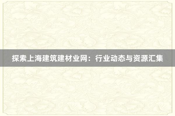 探索上海建筑建材业网：行业动态与资源汇集