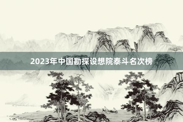 2023年中国勘探设想院泰斗名次榜